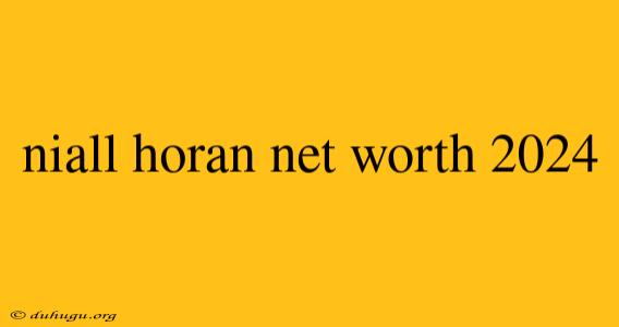 Niall Horan Net Worth 2024