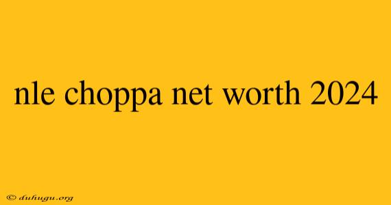 Nle Choppa Net Worth 2024