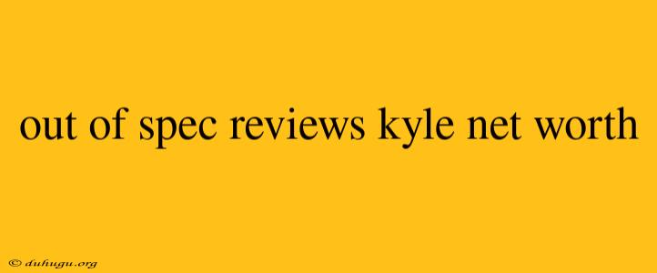 Out Of Spec Reviews Kyle Net Worth