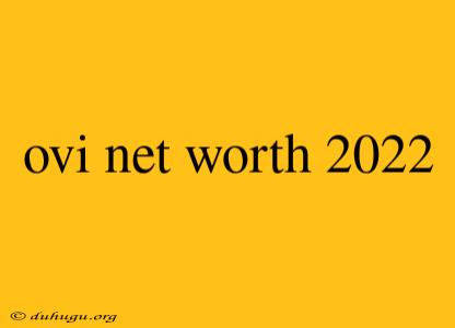 Ovi Net Worth 2022