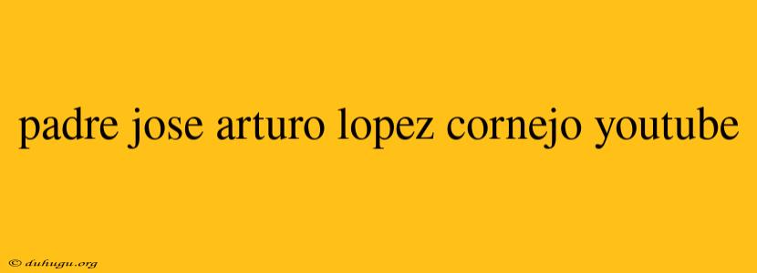 Padre Jose Arturo Lopez Cornejo Youtube