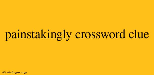 Painstakingly Crossword Clue