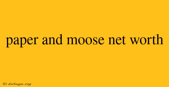 Paper And Moose Net Worth