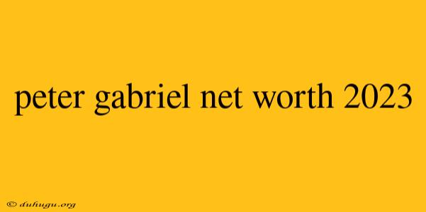 Peter Gabriel Net Worth 2023