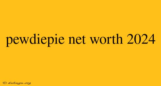 Pewdiepie Net Worth 2024