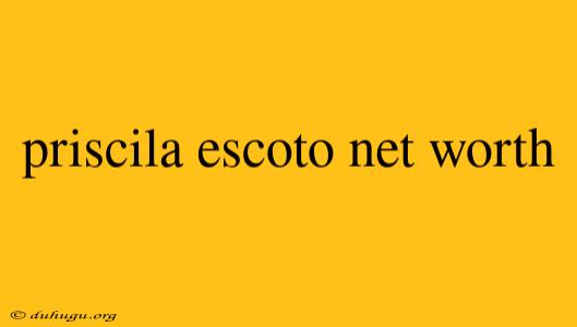 Priscila Escoto Net Worth