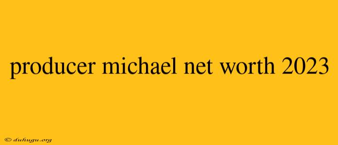 Producer Michael Net Worth 2023