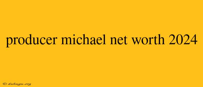 Producer Michael Net Worth 2024