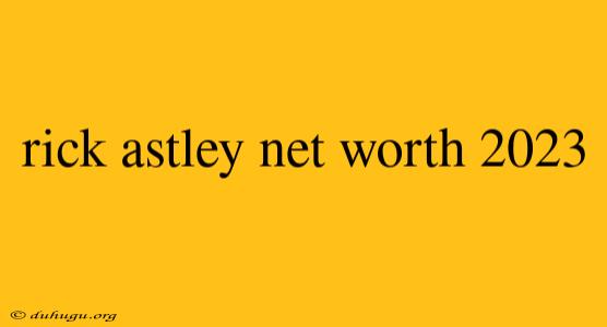 Rick Astley Net Worth 2023