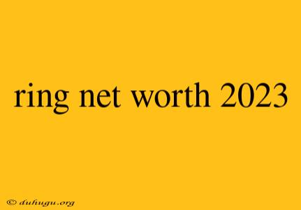 Ring Net Worth 2023