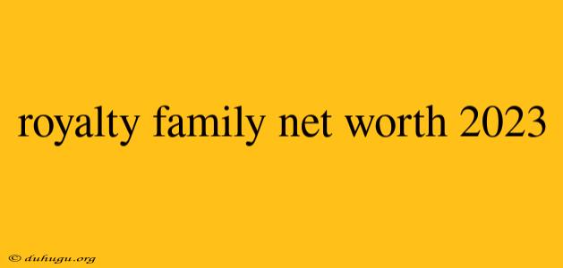 Royalty Family Net Worth 2023