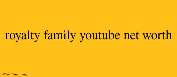 Royalty Family Youtube Net Worth