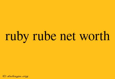 Ruby Rube Net Worth