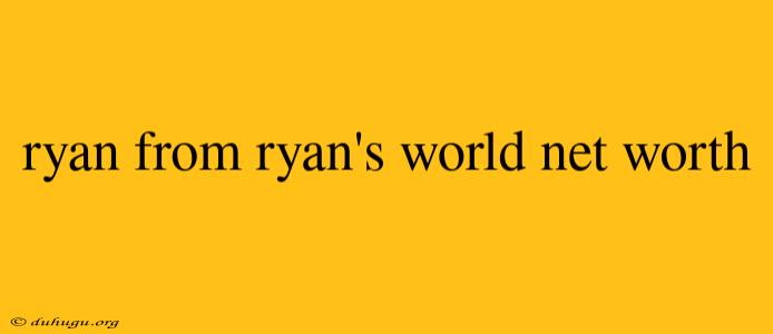 Ryan From Ryan's World Net Worth