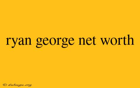 Ryan George Net Worth