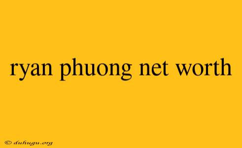 Ryan Phuong Net Worth