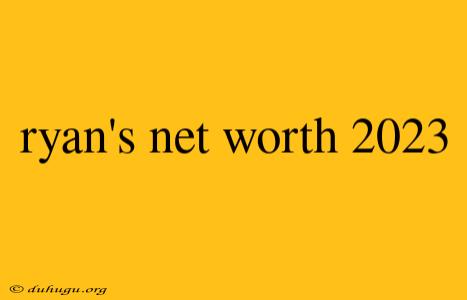 Ryan's Net Worth 2023