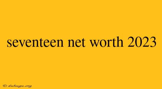 Seventeen Net Worth 2023