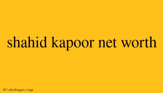 Shahid Kapoor Net Worth