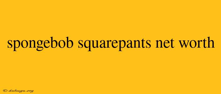 Spongebob Squarepants Net Worth