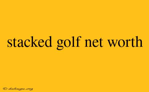 Stacked Golf Net Worth