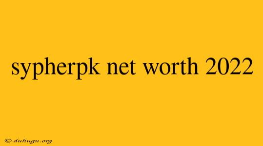 Sypherpk Net Worth 2022