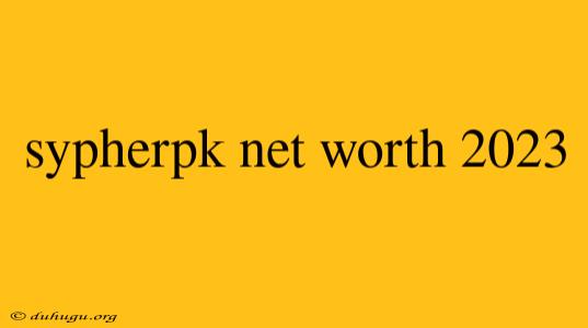 Sypherpk Net Worth 2023