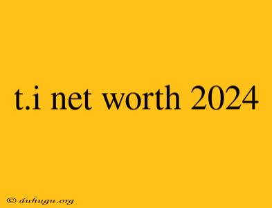 T.i Net Worth 2024