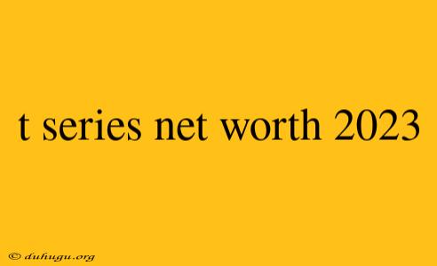 T Series Net Worth 2023