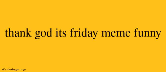 Thank God Its Friday Meme Funny