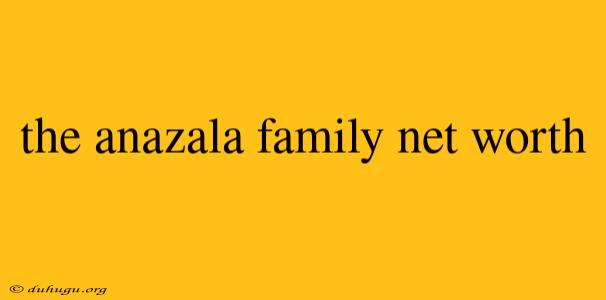 The Anazala Family Net Worth