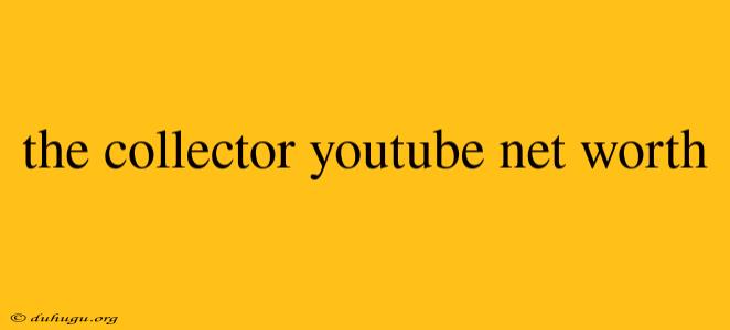 The Collector Youtube Net Worth