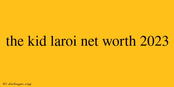 The Kid Laroi Net Worth 2023