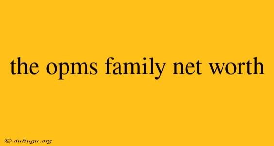 The Opms Family Net Worth