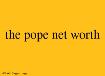 The Pope Net Worth