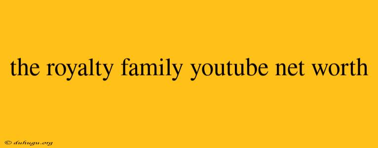 The Royalty Family Youtube Net Worth