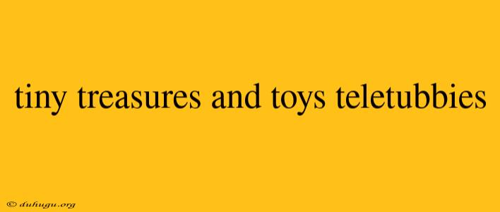 Tiny Treasures And Toys Teletubbies