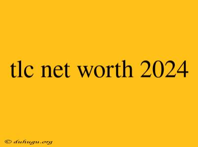 Tlc Net Worth 2024