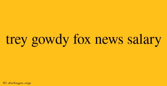 Trey Gowdy Fox News Salary