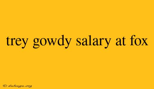 Trey Gowdy Salary At Fox