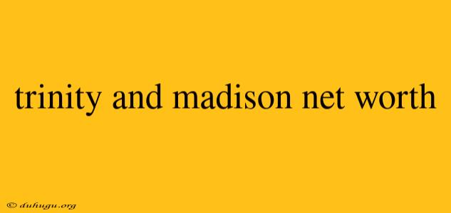 Trinity And Madison Net Worth