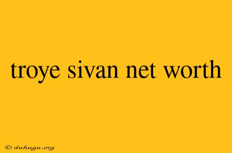 Troye Sivan Net Worth