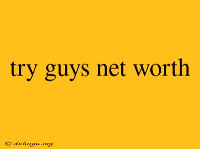 Try Guys Net Worth