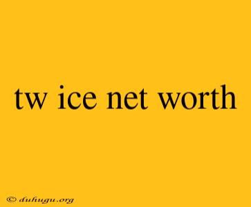 Tw Ice Net Worth