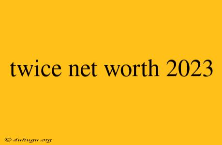 Twice Net Worth 2023