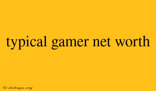 Typical Gamer Net Worth