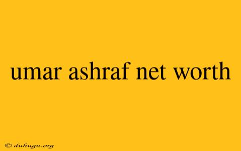 Umar Ashraf Net Worth