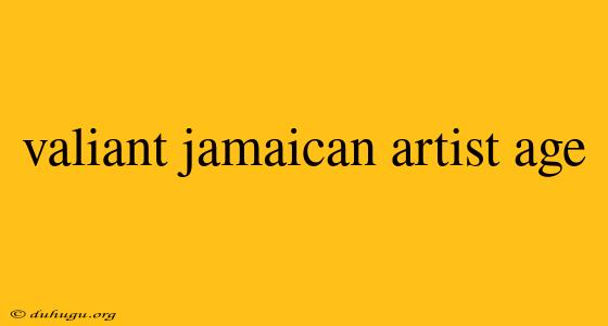 Valiant Jamaican Artist Age