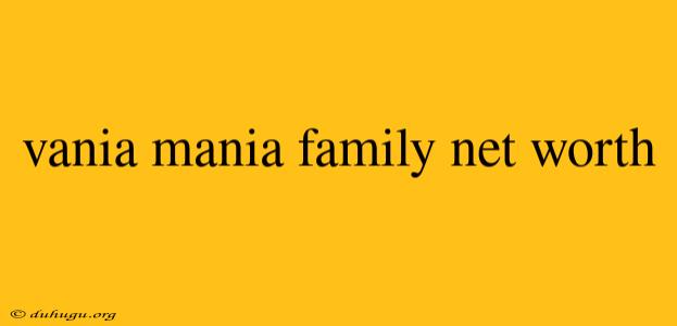 Vania Mania Family Net Worth