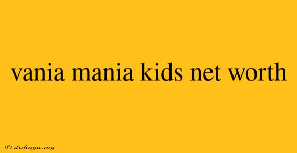 Vania Mania Kids Net Worth